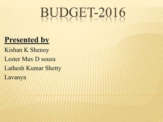 BUDGET-2016
Presented by
Kishan K Shenoy
Lester Max D souza
Lathesh Kumar Shetty
Lavanya
 