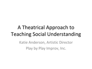 A Theatrical Approach to
Teaching Social Understanding
Katie Anderson, Artistic Director
Play by Play Improv, Inc.
 