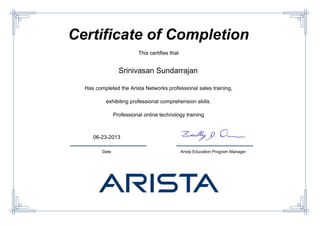 Certificate of Completion
This certifies that
Srinivasan Sundarrajan
Has completed the Arista Networks professional sales training,
exhibiting professional comprehension skills.
Professional online technology training
06-23-2013
Date Arista Education Program Manager
Powered by TCPDF (www.tcpdf.org)
 
