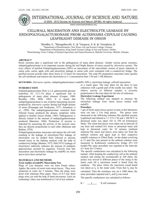 I.J.S.N., VOL. 3(2) 2012: 293-295 ISSN 2229 – 6441
293
CELLWALL MACERATION AND ELECTROLYTE LEAKAGE BY
ENDOPOLYGALACTURONASE FROM ALTERNARIA CEPULAE CAUSING
LEAFBLIGHT DISEASE IN ONION
1
Brindha, S., 2
Maragathavalli, S., & 3
Gangwar, S. K. & 3
Annadurai, B.
1
Department of Bioinformatics, New Prince Arts and Science College, Chennai,
2
Department of Biochemistry, King Nandi Varman College of Arts and Science, Thellar,
3
Biotechnology Team, College of Dryland Agriculture and Natural Resources, Mekelle University, Mekelle, Ethiopia.
ABSTRACT
Pectic enzymes play a significant role in the pathogenesis of many plant diseases. Amidst various pectic enzymes,
endopolygalacturonase is an important enzyme during the leaf blight disease of onion caused by Alternaria cepulae. The
toxic effects of purified Endopolygalacturonase (EPG) on maceration of the intercellular cement of pectic materials in
onion cells, carrot, apple cells and electrolyte leakage in onion cells were estimated with a conductivity bridge. The
purified enzyme powder takes three hours to 12 hours for maceration. The endo PG preparation macerates more quickly
the cell membrane and releases the electrolytes at 1:1 concentration than 1:50 and 1:100 dilutions.
KEYWORDS: Alternaria cepulae, endopolygalacturonase ( endoPG, EPG ), electrolyte leakage, cellwall maceration.
INTRODUCTION
Endopolygalacturonase (Poly ,1,4, galacturonide glycano
hydrolase, EC 3.2.1.15) plays a significant role in
pathogenesis of many plant diseases (Cooper, 1980;
Boothby 1984; Mills 1985). It is found that
endopolygalacturonase is one of prime macerating enzyme
produced by Alternaria cepulae during leaf blight disease
of onion (Ponnappa and Anilkumar, 1977; Annadurai et
al., 1999). The endopolygalacturonase extracted from
infected tissues produced the disease symptoms when
applied to healthy tissues (Polak, 1985). Pathogenicity is
directly related to the amount of endopolygalacturonase
produced (Bateman, 1966). Production of enzyme is
indicated by measuring the activity of the enzyme since
they are directly proportional to each other (Bateman and
Bashan, 1976).
Endopolygalacturonase macerates and injures the cell wall
resulting in the leakage of electrolytes.This leakage of
electrolytes can be studied from infected or enzyme
treated tissue in the bathing medium with the help of
conductivity bridge (Bashan, 1975; Hall,1973) Leakage of
electrolytes indirectly indicates the amount of endopoly
galacturonase secreted by organism. Toxicity tests like
maceration and electrolytes leakage by endoPG on onion
leaves have been carried out.
MATERIALS AND METHODS
Toxic studies of endoPG Maceration Test
Plugs of 1cm diameter were cut from Potato tubers,
Apples, the cortex of carrot roots onion leaves. They were
immersed in water for 5 minutes. Then the plugs were
dried with whatman filter paper. Discs of 0.5 mm thick
plugs were cut with the help of hand microtome. Each set
containing 3 discs was transferred to 2 ml of test solution
in a watch glass. The time taken for the discs to lose
coherence with a gentle pull of the needle was noted. The
relative activity of different samples is inversely
proportional to the time taken for the loss of coherence.
Electrolyte Leakage Experiment
The following method was adopted to measure the
electrolyte leakage from onion leaves treated with
endoPG.
Procedure
1 gm of fresh onion leaves grown in pots in the laboratory
were cut into 2 Cm long pieces. The pieces were
immersed in the following solutions.The purified enzyme
lyophilised and diluted to 1:1 V/V,1:50 and 1:100 W/V in
deionised water was taken 343 in 250 ml Erlenmeyer
flasks. The onion leaf pieces were taken out at intervals of
one hour and washed five times in deionised water and
kept in deionised water for 10 minutes (ambient
solution).The onion leaf pieces were taken out from the
ambient solution and again kept in their respective
endoPG solutions in 250ml flasks on the shaker revolving
at 15 rpm.The ions present in the ambient solution were
measured in Kohlrausch conductivity bridge (P.I CO
model).The same procedure was repeated at the intervals
of 1 hour for 12 hours.
The specific conductance was calculated in the following
manner. After keeping the conductivity cell in the ambient
solution and setting the resistance(R) at 100 ohms, the
jockey was moved to different places of the string in the
meter scale till a maximum sound is heard from the
earphone. The place where the maximum sound heard
was taken as l1 in the meter scale. From that l2 may be
calculated. Then the resistance was set a 1000 ohms, the
same procedure repeated and l1 and l2 was noted.
The specific conductance was calculated as follows:
K = 1 X cell constance
 
