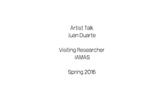 Artist Talk
Juan Duarte
Visiting Researcher
IAMAS
Spring 2016
 
