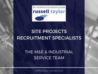 SITE PROJECTS
RECRUITMENT SPECIALISTS
WWW.RUSSELL-TAYLOR.CO.UK
THE M&E & INDUSTRIAL
SERVICE TEAM
 
