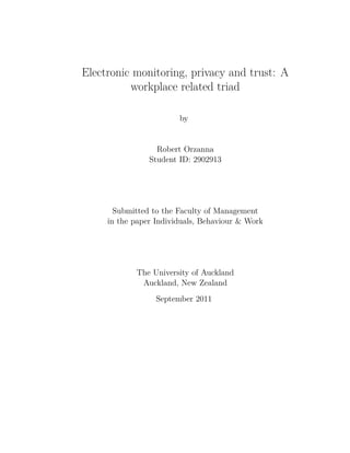 Electronic monitoring, privacy and trust: A
workplace related triad
by
Robert Orzanna
Student ID: 2902913
Submitted to the Faculty of Management
in the paper Individuals, Behaviour & Work
The University of Auckland
Auckland, New Zealand
September 2011
 