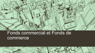 Fonds commercial et Fonds de
commerce
 