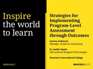 Strategies for
Implementing
Program-Level
Assessment
through Outcomes
Jeremy Anderson
Manager, Academic Computing
Dr. Kaitlin Walsh
Instructional Designer/Technologist
American International College
 
