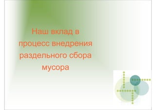 Наш вклад в
процесс внедрения
раздельного сбора
     мусора
 