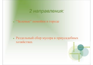 2 направления:

“Зеленые” помойки в городе



Раздельный сбор мусора в приусадебных
хозяйствах
 