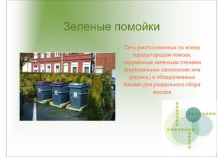 Зеленые помойки
         Сеть расположенных по всему
            городу/городам помоек,
         окруженных зелеными стенами
         (вертикальное озеленение или
           роспись) и оборудованных
         баками для раздельного сбора
                    мусора
 