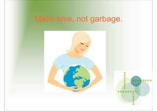 Make love, not garbage.
 