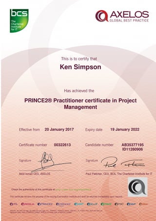 Ken Simpson
PRINCE2® Practitioner certiﬁcate in Project
Management
1
20 January 2017 19 January 2022
AB3537719500322613
ID11280906
Check the authenticity of this certiﬁcate at http://www.bcs.org/eCertCheck
 
