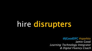 hire disrupters
@JGoodDFC #sparkto
Jamie Good
Learning Technology Integrator
& Digital Fluency Coach
 