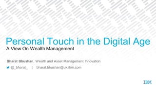 A View On Wealth Management
Personal Touch in the Digital Age
Bharat Bhushan, Wealth and Asset Management Innovation
@_bharat_ | bharat.bhushan@uk.ibm.com
 