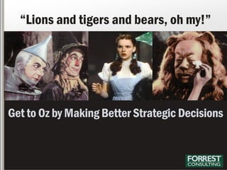 Get to Oz by Making Better Strategic Decisions
“Lions and tigers and bears, oh my!”
 
