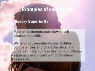 Examples of social traps
Illusory Superiority
Most of us demonstrate flawed self-
assessment skills.
We tend to overestima...