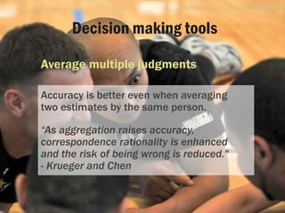 Decision making tools
Average multiple judgments
Accuracy is better even when averaging
two estimates by the same person.
...