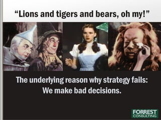 The underlying reason why strategy fails:
We make bad decisions.
“Lions and tigers and bears, oh my!”
 