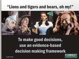 To make good decisions,
use an evidence-based
decision making framework
“Lions and tigers and bears, oh my!”
11:25-11:50
 