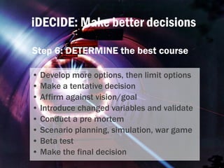 iDECIDE: Make better decisions
Step 6: DETERMINE the best course
• Develop more options, then limit options
• Make a tenta...