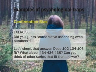 Examples of psychological traps
Confirmation Bias
EXERCISE:
Did you guess “consecutive ascending even
numbers”?
Let’s chec...