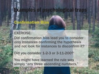 Examples of psychological traps
Confirmation Bias
EXERCISE:
Did confirmation bias lead you to consider
only instances conf...