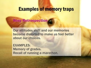 Examples of memory traps
Rosy Retrospection
Our attitudes shift and our memories
become distorted to make us feel better
a...