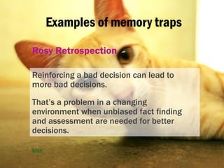 Examples of memory traps
Rosy Retrospection
Reinforcing a bad decision can lead to
more bad decisions.
That’s a problem in...