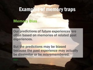 Examples of memory traps
Memory Bias
Our predictions of future experiences are
often based on memories of related past
exp...
