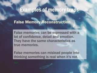 Examples of memory traps
False Memory Reconstruction
False memories can be expressed with a
lot of confidence, detail and ...