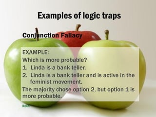 Examples of logic traps
Conjunction Fallacy
EXAMPLE:
Which is more probable?
1. Linda is a bank teller.
2. Linda is a bank...
