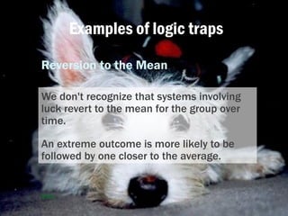 Examples of logic traps
Reversion to the Mean
We don't recognize that systems involving
luck revert to the mean for the gr...