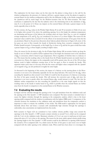74
The explanation for the lower values can be that since the fire plume is rising closer to the wall for the
window-configuration, the presence of a balcony will have a greater impact on the fire plume in regards to
external flames for the window-configuration and by this, the difference in 𝑞̇ 𝐼𝑁𝐶
′′
at the facade compared with
the Spandrel-case will be much larger for the Window-scenarios than for the Door-scenarios. The latter
conclusion is explained by the fact that the radiative term is the dominating term in the calculation of 𝑞̇ 𝐼𝑁𝐶
′′
since 𝑇𝑟 is to the power of 4. Hence any impacts on the external flames will make a greater impact on the
result, especially close to the fire.
On the contrary, the 𝑇𝐴𝑆𝑇-values in the Window Higher Balcony 20 cm and 30 cm-scenarios in Table 6.4 are seen
to be higher after around 1.8 m above the underlying opening. Up to this height the radiation temperatures
are dominating and because of the balcony the resulting values are lower. Since 𝑇𝐴𝑆𝑇 is a sort of a weighted
average temperature of 𝑇𝑟 and 𝑇𝑔, 𝑇𝐴𝑆𝑇 are considered to be closer to 𝑇𝑟 at these heights. The reason for the
increased values could be that at around 1.8 m the effects of an increased amount of hot gases from the fire
are prominent. Based on the previous discussion about balcony-plume behaviour in Figure 6.25, more of the
hot gases are seen to flow towards the facade in Smokeview during these scenarios compared with the
Window Spandrel-scenario. Consequently, at this height 𝑇𝐴𝑆𝑇 is closer to 𝑇𝑔 and the hot gases would then make
a greater impact on 𝑇𝐴𝑆𝑇 at these heights, resulting in higher values.
Thus, the reason for the deviation in 𝑞̇ 𝐼𝑁𝐶
′′
for the Window Higher Balcony 100 cm-scenario further up along the
facade as seen in Table 6.4 could be further explained that at this height the dominant term in the calculation
of 𝑞̇ 𝐼𝑁𝐶
′′
is convection, which is based on gas temperatures. This is regardless of whether there is a balcony or
not. This means that the resulting values at the facade from the Window Spandrel-scenario are mainly based on
convection too. Hence, the impact on the comparable result will be greater since the use of the 100 cm deep
balcony result in higher turbulence causing more of the hot gases to flow in towards the facade. This
argument makes sense since it is far away from the fire source and higher values compared with the Spandrel-
case in regards to 𝑇𝐴𝑆𝑇 are also produced at roughly the same height.
As discussed in the beginning of this section, the impact of a balcony on the ejecting plume in the Door-
scenarios is not seen to be substantial, especially for the less deep balconies. The reason for the 𝑞̇ 𝐼𝑁𝐶
′′
-values
exceeding the Spandrel-case after around 1 m in Table 6.3 could be that the presence of a balcony is increasing
the flow of hot gases towards the facade. This will increase the convective part of 𝑞̇ 𝐼𝑁𝐶
′′
and since the
projection is not seen to greatly affect the external flames, 𝑞̇ 𝐼𝑁𝐶
′′
would increase in total. The fact that the
adiabatic surface temperatures are also exceeding the Spandrel-case at the same height signals on that the
resulting values at the facade is mainly based on 𝑇𝑔, which is possible when the external flames are further
away from the facade in comparison to the external flames in the Window-scenarios.
7.4 Evaluating the results
In Figure 6.26 the velocities through the opening in the 5 cm grid simulation from the validation study and
the opening in the Door Spandrel – 4 MW-simulation were compared. The latter scenario is included since it
causes the highest velocities through the opening in the comparative analysis, which is due to the lesser
opening width compared with the window in combination with the highest HRR tested. A comparison of the
velocities between the simulation in the validation study and simulations from the comparative analysis is
important in order to evaluate the credibility of the results. The FDS-model is appropriate for low-speed,
thermally driven flow and hence a scenario with unrealistically high velocities through the openings is
undesirable, since uncertainties are implemented into the results.
Both scenarios in Figure 6.26 are considered to have realistic velocity profiles. Large areas around the
openings in the Door Spandrel – 4 MW-scenario contain velocities at around 9 m/s, which can be compared
with the 5 m/s in the validation study. Maximum velocities of 15 m/s are seen in small areas in both cases
along with areas of 11 m/s close to the opening. The reason for the more widely spread velocity profile along
the opening height in the Door Spandrel – 4 MW-scenario could be the difference in opening width between
the scenarios, 0.8 m compared with 3 m, which causes the flow of hot gases to eject more over its height
compared with the wider opening in the validation study. What could have been done is to investigate the
 