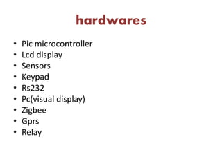 hardwares
• Pic microcontroller
• Lcd display
• Sensors
• Keypad
• Rs232
• Pc(visual display)
• Zigbee
• Gprs
• Relay
 