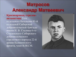 

Красноармеец, стрелокавтоматчик 2-го
отдельного батальона 91-й
отдельной Сибирской
добровольческой бригады
имени И. В. Сталина 6-го
Сталинского Сибирского
добровольческого
стрелкового корпуса 22-й
армии Калининского
фронта, член ВЛКСМ.

 