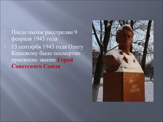 



После пыток расстрелян 9
февраля 1943 года
13 сентярбя 1943 года Олегу
Кошевому было посмертно
присвоено звание Герой
Советского Союза

 