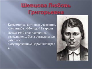



Комсомолка, активная участница, 
член штаба  «Молодой Гвардии
Летом 1942 года закончила 
разведшколу, была оставлена для 
работы в 
оккупированном Ворошиловград
е. 

 