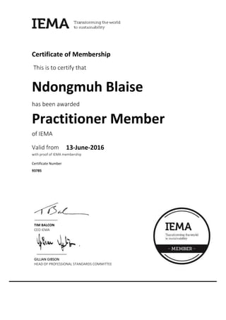 <pdfexplode>redcondi09@gmail.com</pdfexplode>
Ndongmuh Blaise
Certificate of Membership
This is to certify that
Practitioner Member
of IEMA
has been awarded
Valid from
with proof of IEMA membership
Certificate Number
TIM BALCON
CEO IEMA
GILLIAN GIBSONGILLIAN GIBSONGILLIAN GIBSONGILLIAN GIBSON
HEAD OF PROFESSIONAL STANDARDS COMMITTEE
93785
13-June-2016
 