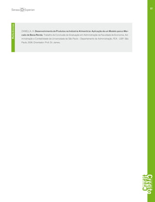 57
	
	 ZANELLA, H. Desenvolvimento de Produtos na Indústria Alimentícia: Aplicação de um Modelo para o Mer-
cado de Baixa Renda. Trabalho de Conclusão de Graduação em Administração da Faculdade de Economia, Ad-
ministração e Contabilidade da Universidade de São Paulo – Departamento de Administração. FEA - USP: São
Paulo, 2008. Orientador: Prof. Dr. James.
Referências
 