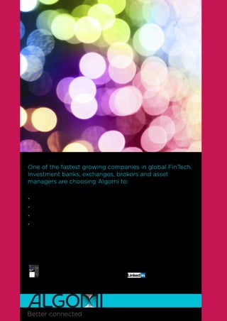 One of the fastest growing companies in global FinTech.
Investment banks, exchanges, brokers and asset
managers are choosing Algomi to:
realise the power of their data
transform from a risk to an information business
maximise proﬁt in an increasingly regulated environment
connect with their clients in a more meaningful way
Together we are the Algomi community – WHEN WILL YOU JOIN?
Better connected
(winner to be announced on our page on Jan 31st)
Follow us on linkedin to be eligible to win a free Ipad
C
M
Y
CM
MY
CY
CMY
K
 