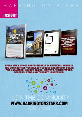 0203 587 7007
JOIN THE COMMUNITY
www.harrıngtonstarr.com
EVERY WEEK 45,000 PROFESSIONALS IN FINANCIAL SERVICES
AND COMMODITIES TECHNOLOGY CHOOSE HARRINGTON STARR
FOR MAGAZINES, INSIGHT, BLOGS, SURVEYS, WHITE PAPERS,
REPORTS, NEWS AND THOUGHT LEADERSHIP.
ınsıght
H A R R I N G T O N S T A R R
 