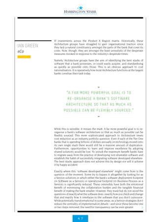 4 7
>
IAN GREEN
eCo
IT investments across the Product X Region matrix. Historically, these
Architecture groups have struggled to gain organisational traction since
they lack a natural constituency amongst the parts of the bank that cover its
costs. Now, though, they are amongst the least unrealistic of the desperate
measures invoked in response to the industry’s desperate times.
Naïvely, Architecture groups have the aim of identifying the best stacks of
software that a bank possesses, or could easily acquire, and standardising
as quickly as possible onto those. This is an obvious approach to cost
rationalisation. It is operatively how most Architecture functions at the largest
banks construe their task today.
While this is sensible, it misses the mark. A far more powerful goal is to re-
organise a bank’s software architecture so that as much as possible can be
flexibly sourced. This more sophisticated approach to Architecture treats
cost reduction as an industry portfolio question. Even if each of the Tier One
banks that is spending billions of dollars annually on technology moved onto
its own single stack there would still be a massive amount of duplication.
Furthermore, opportunities to learn and improve excellence by adopting
shared solutions would be lost. To unlock the maximum benefit banks have
to migrate away from the practice of developing non-shareable software and
establish the habit of successfully integrating software developed elsewhere.
The best stacks approach does not achieve this by design nor will it achieve
it by happy accident.
Exactly where this “software developed elsewhere” might come from is the
question of the moment. Some try to bypass it altogether by looking for as
a Service solutions in which either the bank’s software deployment footprint
(in Software as a Service) or operational footprint (in Business Process as a
Service) is significantly reduced. These ostensibly have both the emotional
benefit of minimising the collaboration burden and the tangible financial
benefit of making the bank smaller. However, they mask but do not avoid the
questions of exactly what the software does, exactly how you check and change
that and exactly how it interfaces to the software that you don’t outsource.
While potentially transformational in some areas, as a Service strategies don’t
reduce the centrality of implementation details - and since these become one
or two steps removed, the need for transparency can be even greater.
••
“A FAR MORE POWERFUL GOAL IS TO
RE-ORGANISE A BANK’S SOFTWARE
ARCHITECTURE SO THAT AS MUCH AS
POSSIBLE CAN BE FLEXIBLY SOURCED.”
••
 
