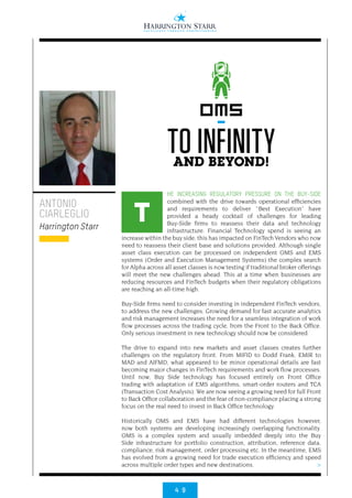 4 9
>
HE INCREASING REGULATORY PRESSURE ON THE BUY-SIDE
combined with the drive towards operational efficiencies
and requirements to deliver ‘’Best Execution” have
provided a heady cocktail of challenges for leading
Buy-Side firms to reassess their data and technology
infrastructure. Financial Technology spend is seeing an
increase within the buy side, this has impacted on FinTech Vendors who now
need to reassess their client base and solutions provided. Although single
asset class execution can be processed on independent OMS and EMS
systems (Order and Execution Management Systems) the complex search
for Alpha across all asset classes is now testing if traditional broker offerings
will meet the new challenges ahead. This at a time when businesses are
reducing resources and FinTech budgets when their regulatory obligations
are reaching an all-time high.
Buy-Side firms need to consider investing in independent FinTech vendors,
to address the new challenges. Growing demand for fast accurate analytics
and risk management increases the need for a seamless integration of work
flow processes across the trading cycle, from the Front to the Back Office.
Only serious investment in new technology should now be considered.
The drive to expand into new markets and asset classes creates further
challenges on the regulatory front. From MIFID to Dodd Frank, EMIR to
MAD and AIFMD, what appeared to be minor operational details are fast
becoming major changes in FinTech requirements and work flow processes.
Until now, Buy Side technology has focused entirely on Front Office
trading with adaptation of EMS algorithms, smart-order routers and TCA
(Transaction Cost Analysis). We are now seeing a growing need for full Front
to Back Office collaboration and the fear of non-compliance placing a strong
focus on the real need to invest in Back Office technology.
Historically OMS and EMS have had different technologies however,
now both systems are developing increasingly overlapping functionality.
OMS is a complex system and usually imbedded deeply into the Buy
Side infrastructure for portfolio construction, attribution, reference data,
compliance, risk management, order processing etc. In the meantime, EMS
has evolved from a growing need for trade execution efficiency and speed
across multiple order types and new destinations.
ANTONIO
CIARLEGLIO
Harrington Starr
OMS
-
TO INFINITYAND BEYOND!
T
 