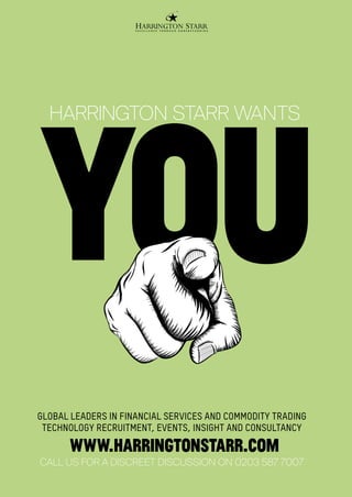 you
CALL US FOR A DISCREET DISCUSSION ON 0203 587 7007
HARRINGTON STARR WANTS
www.harrıngtonstarr.com
GLOBAL LEADERS IN FINANCIAL SERVICES AND COMMODITY TRADING
TECHNOLOGY RECRUITMENT, EVENTS, INSIGHT AND CONSULTANCY
 