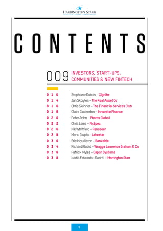 6
StephaneDubois–Xignite
JanSkoyles–TheRealAssetCo
ChrisSkinner–TheFinancialServicesClub
ClaireCockerton–InnovateFinance
PeterJohn–PharosGlobal
ChrisLees–FixSpec
NikWhitfield–Panaseer
ManuGupta–Lakestar
EricMouilleron–Bankable
RichardGoold–WraggeLawrenceGraham&Co
PatrickMyles–CaplinSystems
NadiaEdwards–Dashti–HarringtonStarr
C O N T E N T S
0 1 0
0 1 4
0 1 6
0 1 8
0 2 0
0 2 2
0 2 6
0 2 8
0 3 0
0 3 4
0 3 6
0 3 8
INVESTORS, START-UPS,
COMMUNITIES & NEW FINTECH009
 