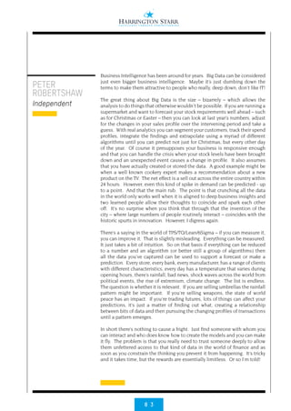 8 3
PETER
ROBERTSHAW
Independent
Business Intelligence has been around for years. Big Data can be considered
just even bigger business intelligence. Maybe it’s just dumbing down the
terms to make them attractive to people who really, deep down, don’t like IT!
The great thing about Big Data is the size – bizarrely – which allows the
analysis to do things that otherwise wouldn’t be possible. If you are running a
supermarket and want to forecast your stock requirements well ahead – such
as for Christmas or Easter – then you can look at last year’s numbers, adjust
for the changes in your sales profile over the intervening period and take a
guess. With real analytics you can segment your customers, track their spend
profiles, integrate the findings and extrapolate using a myriad of different
algorithms until you can predict not just for Christmas, but every other day
of the year. Of course it presupposes your business is responsive enough
and that you can handle the crisis when your stock levels have been brought
down and an unexpected event causes a change in profile. It also assumes
that you have actually created or stored the data. A good example might be
when a well known cookery expert makes a recommendation about a new
product on the TV. The net effect is a sell out across the entire country within
24 hours. However, even this kind of spike in demand can be predicted - up
to a point. And that the main rub. The point is that crunching all the data
in the world only works well when it is aligned to deep business insights and
two learned people allow their thoughts to coincide and spark each other
off. It’s no surprise when you think that through that the invention of the
city – where large numbers of people routinely interact – coincides with the
historic spurts in innovation. However, I digress again.
There’s a saying in the world of TPS/TQ/Lean/6Sigma – if you can measure it,
you can improve it. That is slightly misleading. Everything can be measured.
It just takes a bit of intuition. So on that basis if everything can be reduced
to a number and an algorithm (or better still a group of algorithms) then
all the data you’ve captured can be used to support a forecast or make a
prediction. Every store, every bank, every manufacturer, has a range of clients
with different characteristics, every day has a temperature that varies during
opening hours, there’s rainfall, bad news, shock waves across the world from
political events, the rise of extremism, climate change. The list is endless.
The question is whether it is relevant. If you are selling umbrellas the rainfall
pattern might be important. If you’re selling weapons, the state of world
peace has an impact. If you’re trading futures, lots of things can affect your
predictions, it’s just a matter of finding out what, creating a relationship
between bits of data and then pursuing the changing profiles of transactions
until a pattern emerges.
In short there’s nothing to cause a fright. Just find someone with whom you
can interact and who does know how to create the models and you can make
it fly. The problem is that you really need to trust someone deeply to allow
them unfettered access to that kind of data in the world of finance and as
soon as you constrain the thinking you prevent it from happening. It’s tricky
and it takes time, but the rewards are essentially limitless. Or so I’m told!
 