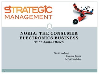 NOKIA: THE CONSUMER
ELECTRONICS BUSINESS
( C A S E A S S I G N M E N T )
Presented by:
Rasheed Jassin
MBA Candidate
1
 