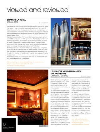 12
viewed and reviewed
With the glint of the sparkling Mediter-
ranean Sea beckoning to me, I arrived
at Le Méridien Limassol Spa and
Resort, ready and awaiting my spa
treatment which promised to offload my
everyday stresses.
The treatments that I chose at Le Spa
were the Thalassotherapy programme
and the Candelles + Pierres massage.
Thalassotherapy is a most unique
experience offering the curative effects
of mineral enriched seawater. Anticipat-
ing the utmost in relaxation, I was led to
the first pool, containing high concen-
trations of magnesium salts, in which
the density of the salt water supports
the body, keeping it afloat. A similar
experience was to be had in the second
pool, however this one contained a high
concentration of sea salt. Then, for an
invigorating end to the programme, I
was led to the third and fourth pool,
which contained an underwater hydro
jet massage to relax the muscles.
With the intense feeling that my worries
were being lifted from my very body,
my spa journey continued with the
Candelles + Pierres massage, where
I was ushered into a room exuding an
utter feeling of calm through its low-
lighting and tranquil ambience. This was
heightening by the sound of the sea
outside drifting in through the slightly-
ajar window.
The treatment began with hot stones
being placed on my body to relieve ten-
sion and then three types of massage
candles containing oils – relaxing, firm-
ing and energising – were used, with
the hot stones being used intermittently
during the massage.
Towards the end of the treatment, warm
towels were placed on my arms, face
and chest and then shells were placed
over my ears, ending on a truly serene
note, with the sound of the sea resonat-
ing in my ears.
Using Thalgo and Elemis products,
Le Spa boasts an array of treatments
including Thalassography.
www.lemeridienlimassol.com/en/spa
LE SPA AT Le MÉridien LIMASSOL
Spa andResort
Limassol, Cyprus By Marina Drakou
Soaring high into Dubai’s skyline, Shangri-La Dubai’s opulence struck me the instant
I laid eyes on it. I was impressed by the grandly designed interior, reminiscent of
Arabian fairytales. My check-in was pleasant and seamlessly aided by a helpful re-
ceptionist. The hotel’s prominent location on Sheikh Zayed Road gives it a plethora of
entertainment and business venue options, including the Mall of Dubai which is only
one stop away by metro.
Staying on the executive floor of the Horizon Club, I was whisked away to my room
on the 39th
floor, and was in awe of the spaciousness afforded by the room. The room
boasted a complimentary WiFi connection with fast Internet capabilities and moreo-
ver offered a stunning view of Downtown Dubai, while also providing a relaxing
environment to make myself at home. Another perk of the Horizon Club was having
access to a concierge who eagerly planned my travels for the day.
Breakfast was included in the Horizon Club package, where I feasted at the proper-
ty’s exclusive Horizon Club lounge and I was able to relax after a heavy day of meet-
ings, on the ground floor. Having sampled the breakfast buffet, I was awestruck by
the scale of the breakfast and tucked into what may have been the greatest breakfast
I have ever had.
The number of families and business guests at the hotel was testament to its capac-
ity to exceed the expectations of both markets.
With eclectic offerings and style and an ability to satisfy with exceptional service,
Shangri-La Dubai ensures it stands out from the crowd.
www.shangri-la.com/dubai/shangrila/
Shangri-La HOTEL
DUBAI, UAE By Ioanna Pattichi
viewed & reviewed
menaluxury.com
321
 