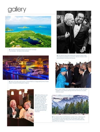 gallery
Sir Richard Branson and
Col. Simon Ledger share
a laugh at the inaugural
British Polo Day, Morocco,
which was hosted at the
Jnan Amar Polo Club for
the benefit of The Eve
Branson Foundation, under
the patronage of HM King
Mohammed VI of Morocco
and under the auspices of
the Royal Moroccan Polo
Federation.
HE Akbar Al Baker, CEO, Qatar Airways meets with HM The Queen
Elizabeth II at the official opening of the new Terminal 2 at London
Heathrow airport.
Four Seasons Resort and Residences Jackson Hole, in Wyoming, the
US, introduces its new elite experience, the Helicopter Safari, which
allows guests to witness the beauty of the Tetons and Yellowstone Na-
tional Park from overhead.
Film veteran Omar Sharif attends the inaugural Dublin Arabic
Film Festival to promote his recent film, Monsieur Ibrahim, which
was screened to commence the festival.
Cyprus’ first super-yacht marina, Limassol Marina, is inaugurated by Nicos Anasta-
siades, President of the Republic of Cyprus.
The island of Grenada unveils its new tourism campaign
‘Pure Grenada – the Spice of the Carribean.’
 