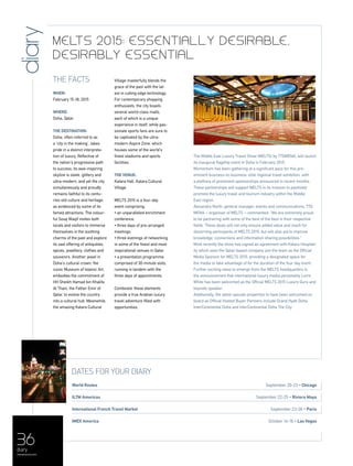 The facts
When:
February 15-18, 2015
Where:
Doha, Qatar
The Destination:
Doha, often referred to as
a ‘city in the making’, takes
pride in a distinct interpreta-
tion of luxury. Reflective of
the nation’s progressive path
to success, its awe-inspiring
skyline is sleek, glittery and
ultra-modern, and yet the city
simultaneously and proudly
remains faithful to its centu-
ries-old culture and heritage,
as evidenced by some of its
famed attractions. The colour-
ful Souq Waqif invites both
locals and visitors to immerse
themselves in the soothing
charms of the past and explore
its vast offering of antiquities,
spices, jewellery, clothes and
souvenirs. Another jewel in
Doha’s cultural crown, the
iconic Museum of Islamic Art,
embodies the commitment of
HH Sheikh Hamad bin Khalifa
Al Thani, the Father Emir of
Qatar, to evolve the country
into a cultural hub. Meanwhile,
the amazing Katara Cultural
Village masterfully blends the
grace of the past with the lat-
est in cutting edge technology.
For contemporary shopping
enthusiasts, the city boasts
several world-class malls,
each of which is a unique
experience in itself, while pas-
sionate sports fans are sure to
be captivated by the ultra-
modern Aspire Zone, which
houses some of the world’s
finest stadiums and sports
facilities.
The Venue:
Katara Hall, Katara Cultural
Village
MELTS 2015 is a four-day
event comprising:
• an unparalleled enrichment
conference.
• three days of pre-arranged
meetings.
• three evenings of networking
in some of the finest and most
inspirational venues in Qatar.
• a presentation programme,
comprised of 30-minute slots,
running in tandem with the
three days of appointments.
Combined, these elements
provide a true Arabian luxury
travel adventure filled with
opportunities.
Dates for your diary
World Routes 	 September 20-23 • Chicago
ILTM Americas 	 September 22-25 • Riviera Maya
International French Travel Market 	 September 23-26 • Paris
IMEX America 	 October 14-16 • Las Vegas
The Middle East Luxury Travel Show (MELTS) by TTGMENA, will launch
its inaugural flagship event in Doha in February 2015.
Momentum has been gathering at a significant pace for this pre-
eminent business-to-business, elite regional travel exhibition, with
a plethora of prominent sponsorships announced in recent months.
These partnerships will support MELTS in its mission to positively
promote the luxury travel and tourism industry within the Middle
East region.
Alexandra North, general manager, events and communications, TTG
MENA – organiser of MELTS – commented: “We are extremely proud
to be partnering with some of the best of the best in their respective
fields. These deals will not only ensure added value and reach for
discerning participants of MELTS 2015, but will also aid to improve
knowledge, connections and information sharing possibilities.”
Most recently the show has signed an agreement with Katara Hospital-
ity which sees the Qatar-based company join the team as the Official
Media Sponsor for MELTS 2015, providing a designated space for
the media to take advantage of for the duration of the four day event.
Further exciting news to emerge from the MELTS headquarters is
the announcement that international luxury media personality Lorre
White has been welcomed as the Official MELTS 2015 Luxury Guru and
keynote speaker.
Additionally, the latest upscale properties to have been welcomed on
board as Official Hosted Buyer Partners include Grand Hyatt Doha,
InterContinental Doha and InterContinental Doha The City.
diary Melts 2015: Essentially desirable,
desirably essential
36
menaluxury.com
diary
 