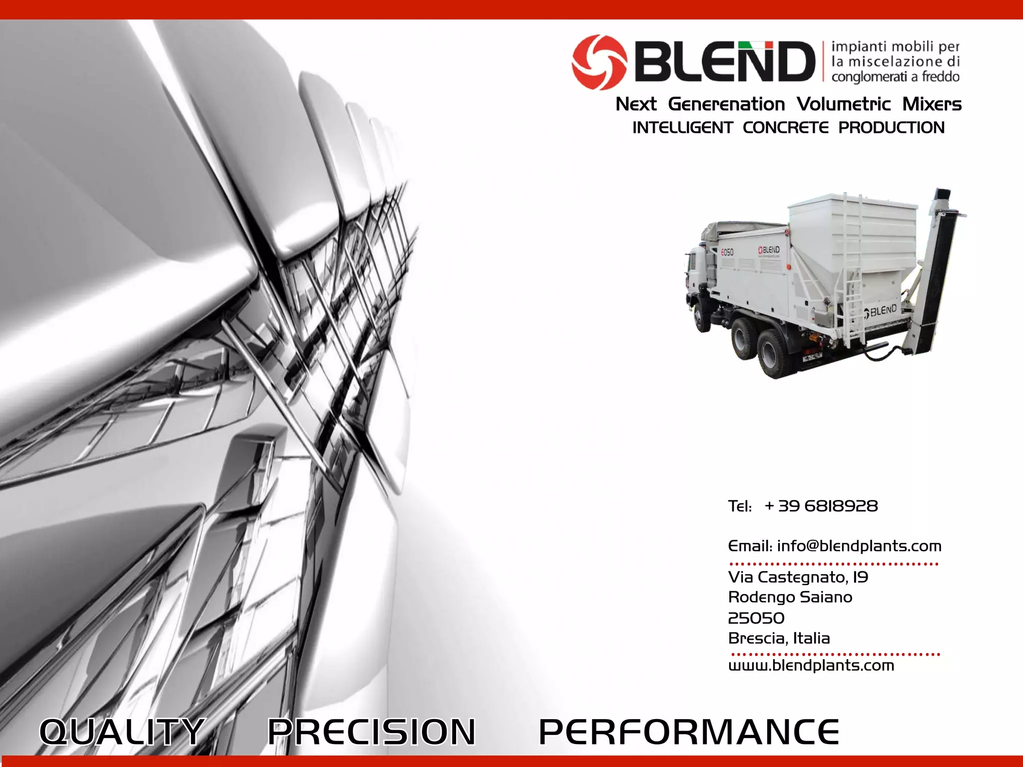 Tel: + 39 6818928
Email: info@blendplants.com
Via Castegnato, 19
Rodengo Saiano
25050
Brescia, Italia
www.blendplants.com
………………………………	
  
………………………………	
  
Next Generenation Volumetric Mixers
INTELLIGENT CONCRETE PRODUCTION
 