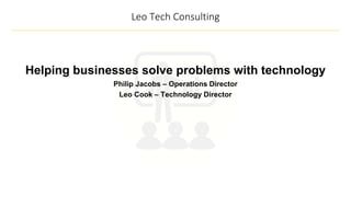Helping businesses solve problems with technology
Philip Jacobs – Operations Director
Leo Cook – Technology Director
Leo Tech Consulting
 